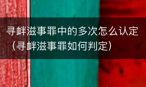寻衅滋事罪中的多次怎么认定（寻衅滋事罪如何判定）
