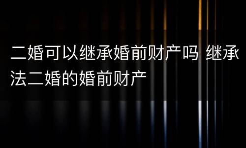 二婚可以继承婚前财产吗 继承法二婚的婚前财产