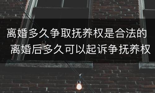 离婚多久争取抚养权是合法的 离婚后多久可以起诉争抚养权