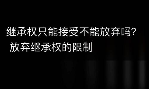 继承权只能接受不能放弃吗？ 放弃继承权的限制