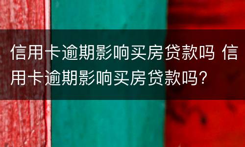 信用卡逾期影响买房贷款吗 信用卡逾期影响买房贷款吗?