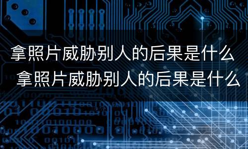 拿照片威胁别人的后果是什么 拿照片威胁别人的后果是什么样的