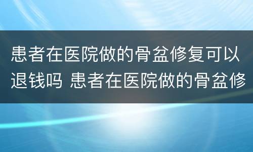 患者在医院做的骨盆修复可以退钱吗 患者在医院做的骨盆修复可以退钱吗怎么退
