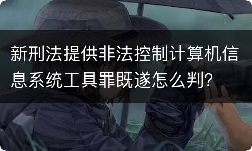 新刑法提供非法控制计算机信息系统工具罪既遂怎么判？