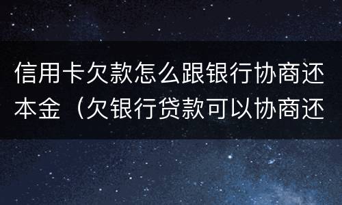 信用卡欠款怎么跟银行协商还本金（欠银行贷款可以协商还本金吗）