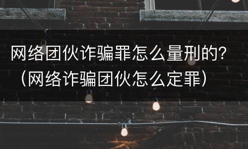 网络团伙诈骗罪怎么量刑的？（网络诈骗团伙怎么定罪）