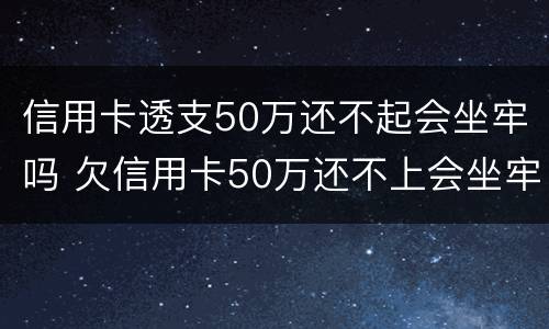 信用卡透支50万还不起会坐牢吗 欠信用卡50万还不上会坐牢吗