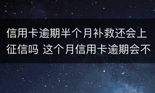 信用卡逾期半个月补救还会上征信吗 这个月信用卡逾期会不会上征信