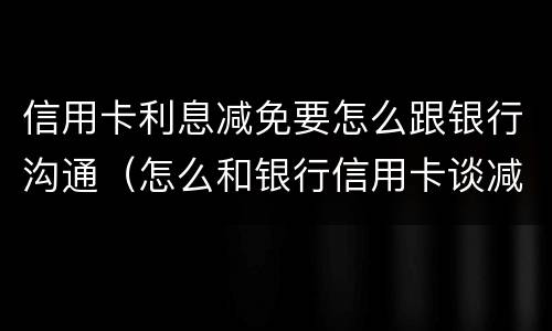信用卡利息减免要怎么跟银行沟通（怎么和银行信用卡谈减免利息）