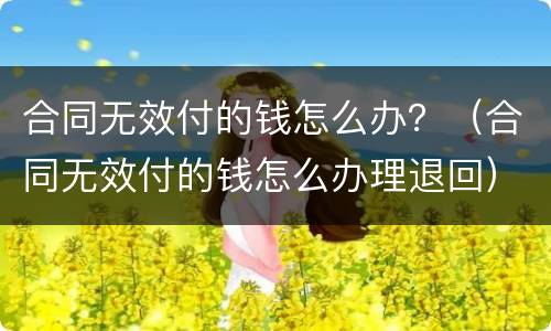 合同无效付的钱怎么办？（合同无效付的钱怎么办理退回）