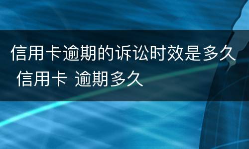 信用卡逾期的诉讼时效是多久 信用卡 逾期多久