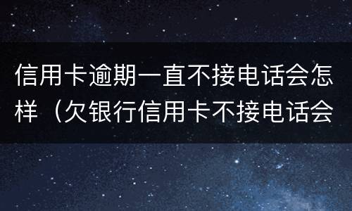 信用卡逾期一直不接电话会怎样（欠银行信用卡不接电话会怎么样?）
