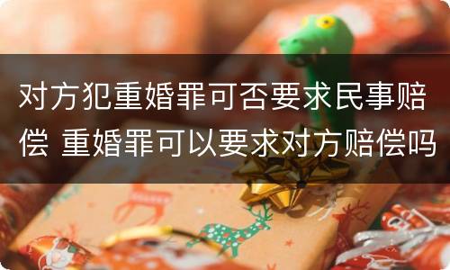 对方犯重婚罪可否要求民事赔偿 重婚罪可以要求对方赔偿吗