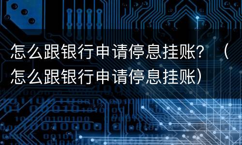 怎么跟银行申请停息挂账？（怎么跟银行申请停息挂账）