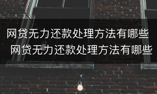 网贷无力还款处理方法有哪些 网贷无力还款处理方法有哪些呢