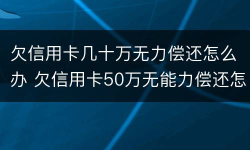 欠信用卡几十万无力偿还怎么办 欠信用卡50万无能力偿还怎处理