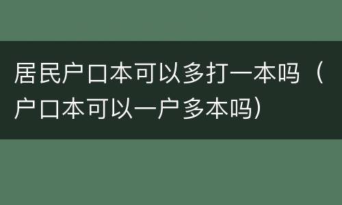 居民户口本可以多打一本吗（户口本可以一户多本吗）