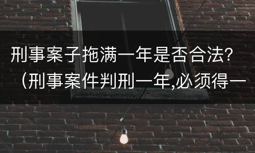刑事案子拖满一年是否合法？（刑事案件判刑一年,必须得一年出来吗?）