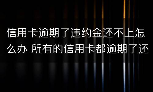 信用卡逾期了违约金还不上怎么办 所有的信用卡都逾期了还不上,怎么办