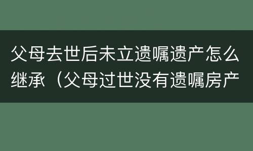父母去世后未立遗嘱遗产怎么继承（父母过世没有遗嘱房产如何继承）