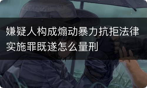 嫌疑人构成煽动暴力抗拒法律实施罪既遂怎么量刑