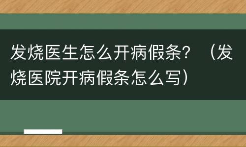 发烧医生怎么开病假条？（发烧医院开病假条怎么写）