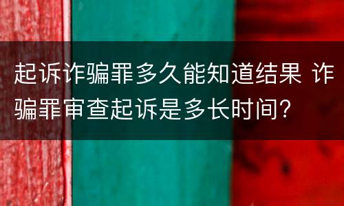 起诉诈骗罪多久能知道结果 诈骗罪审查起诉是多长时间?