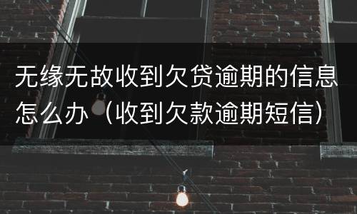 无缘无故收到欠贷逾期的信息怎么办（收到欠款逾期短信）