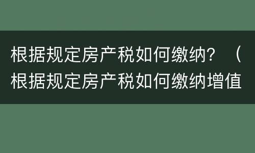根据规定房产税如何缴纳？（根据规定房产税如何缴纳增值税）