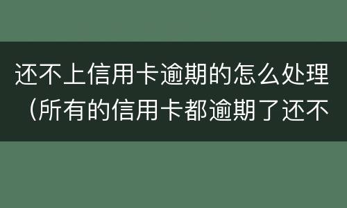 还不上信用卡逾期的怎么处理（所有的信用卡都逾期了还不上,怎么办）