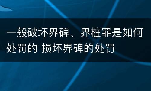 一般破坏界碑、界桩罪是如何处罚的 损坏界碑的处罚
