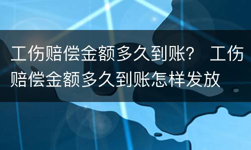 工伤赔偿金额多久到账？ 工伤赔偿金额多久到账怎样发放