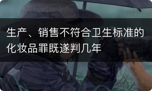生产、销售不符合卫生标准的化妆品罪既遂判几年
