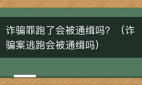 诈骗罪跑了会被通缉吗？（诈骗案逃跑会被通缉吗）