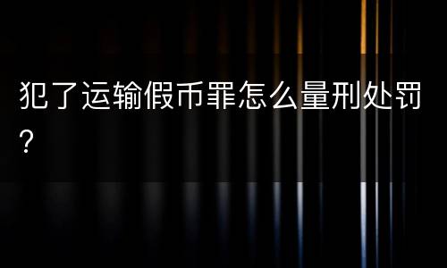 犯了运输假币罪怎么量刑处罚?