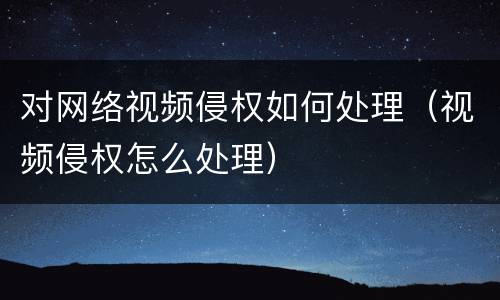 对网络视频侵权如何处理（视频侵权怎么处理）