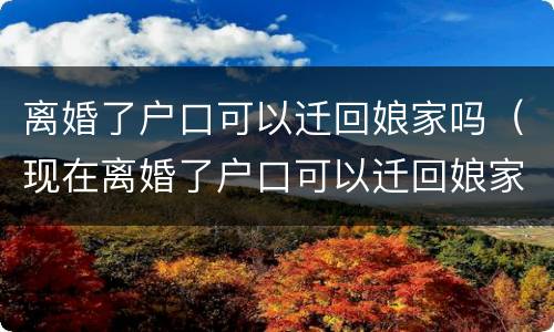 离婚了户口可以迁回娘家吗（现在离婚了户口可以迁回娘家吗）