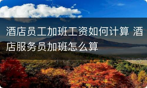 酒店员工加班工资如何计算 酒店服务员加班怎么算