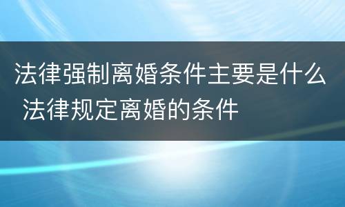 法律强制离婚条件主要是什么 法律规定离婚的条件