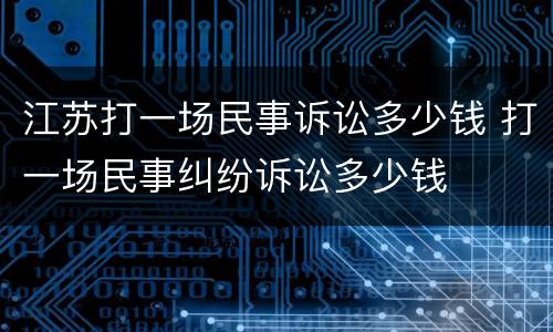 江苏打一场民事诉讼多少钱 打一场民事纠纷诉讼多少钱