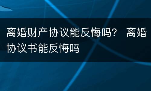 离婚财产协议能反悔吗？ 离婚协议书能反悔吗