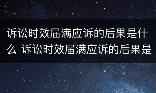 诉讼时效届满应诉的后果是什么 诉讼时效届满应诉的后果是什么意思
