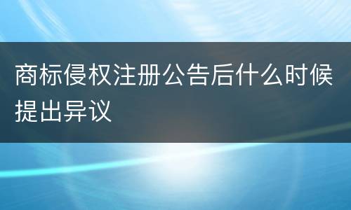 商标侵权注册公告后什么时候提出异议