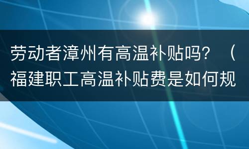 劳动者漳州有高温补贴吗？（福建职工高温补贴费是如何规定的）
