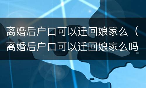 离婚后户口可以迁回娘家么（离婚后户口可以迁回娘家么吗）