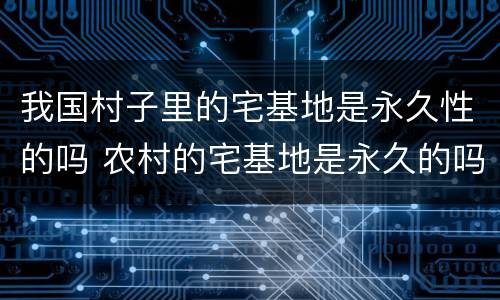 我国村子里的宅基地是永久性的吗 农村的宅基地是永久的吗