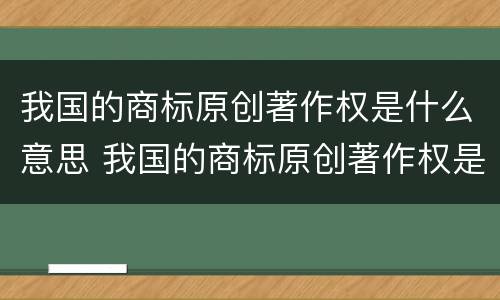 我国的商标原创著作权是什么意思 我国的商标原创著作权是什么意思啊
