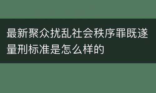 最新聚众扰乱社会秩序罪既遂量刑标准是怎么样的