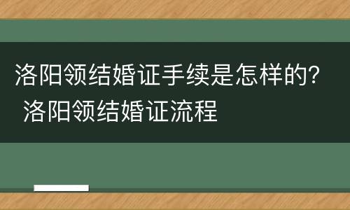洛阳领结婚证手续是怎样的？ 洛阳领结婚证流程
