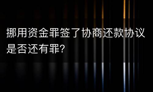 挪用资金罪签了协商还款协议是否还有罪？